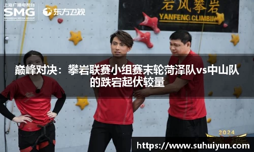 巅峰对决：攀岩联赛小组赛末轮菏泽队vs中山队的跌宕起伏较量