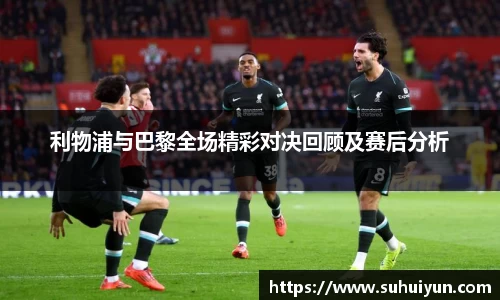 利物浦与巴黎全场精彩对决回顾及赛后分析