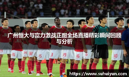 广州恒大与富力激战正酣全场直播精彩瞬间回顾与分析