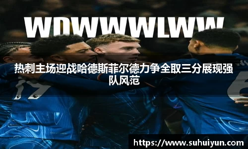 热刺主场迎战哈德斯菲尔德力争全取三分展现强队风范