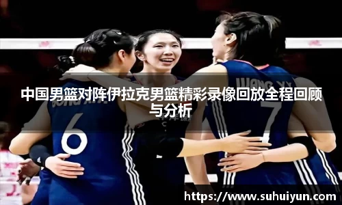 中国男篮对阵伊拉克男篮精彩录像回放全程回顾与分析